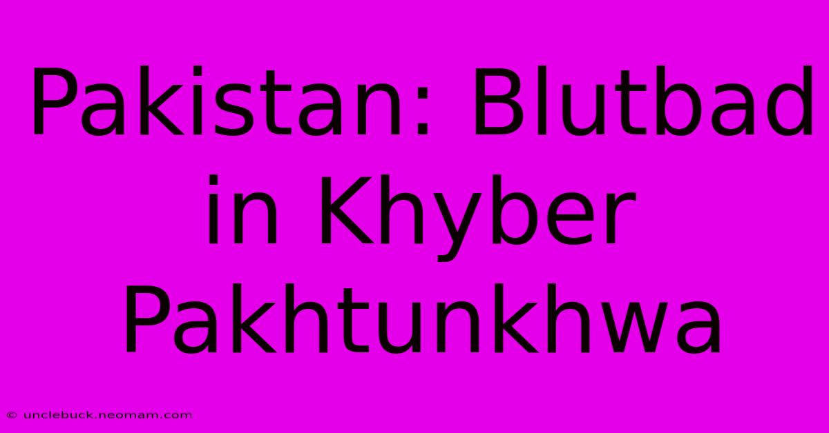 Pakistan: Blutbad In Khyber Pakhtunkhwa