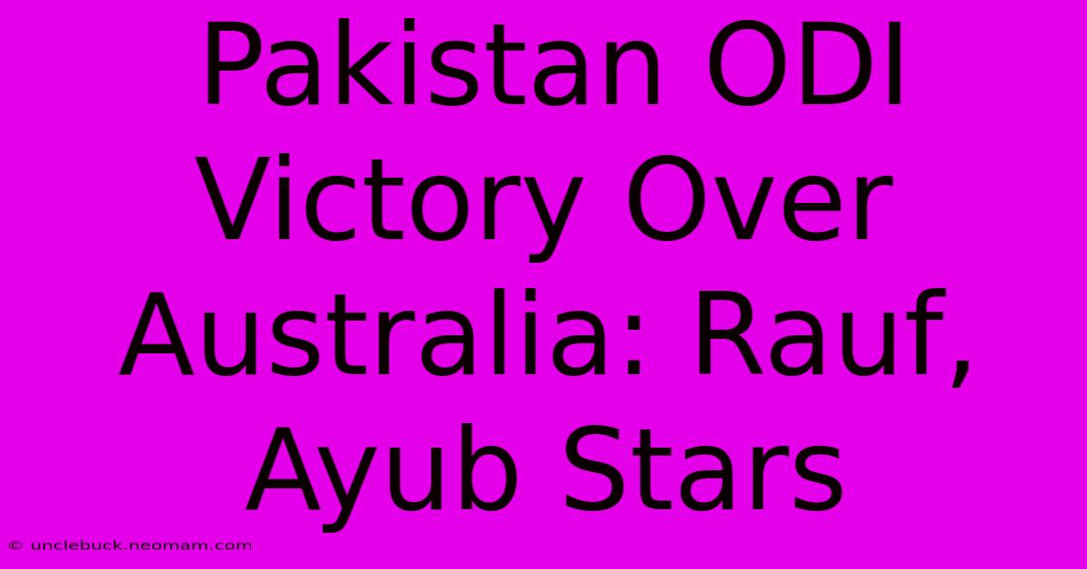 Pakistan ODI Victory Over Australia: Rauf, Ayub Stars 