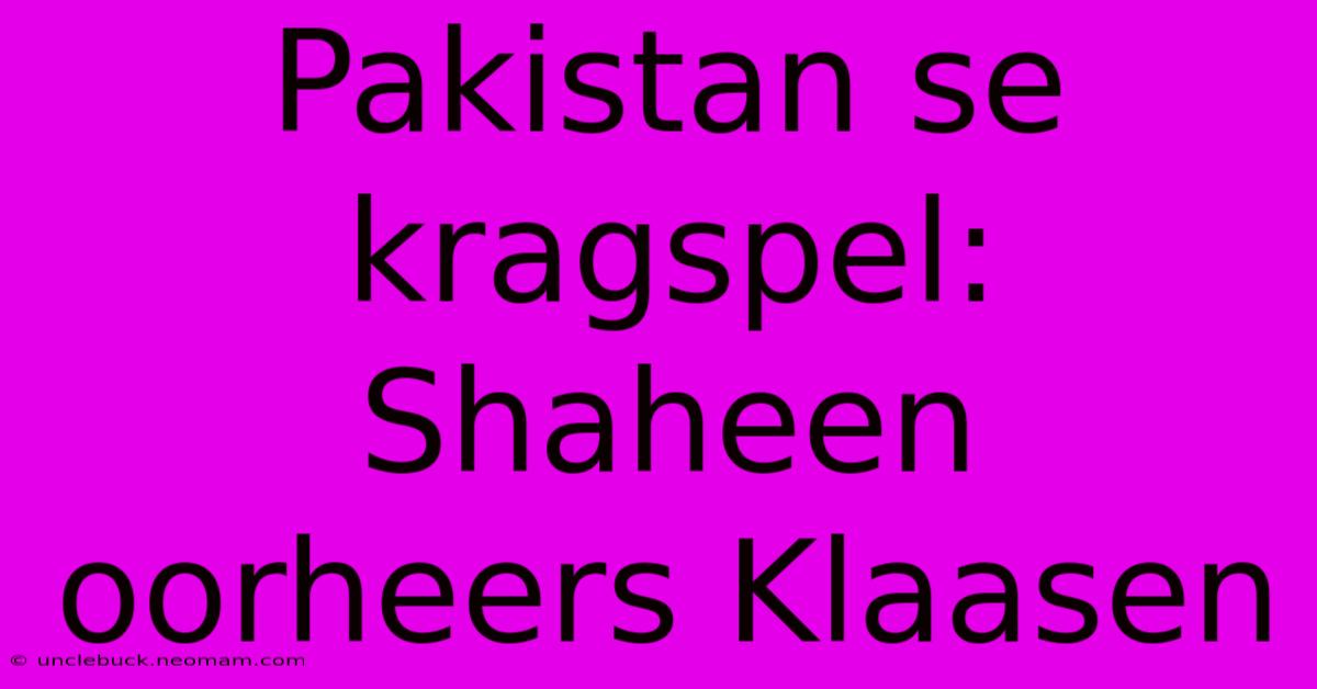 Pakistan Se Kragspel: Shaheen Oorheers Klaasen