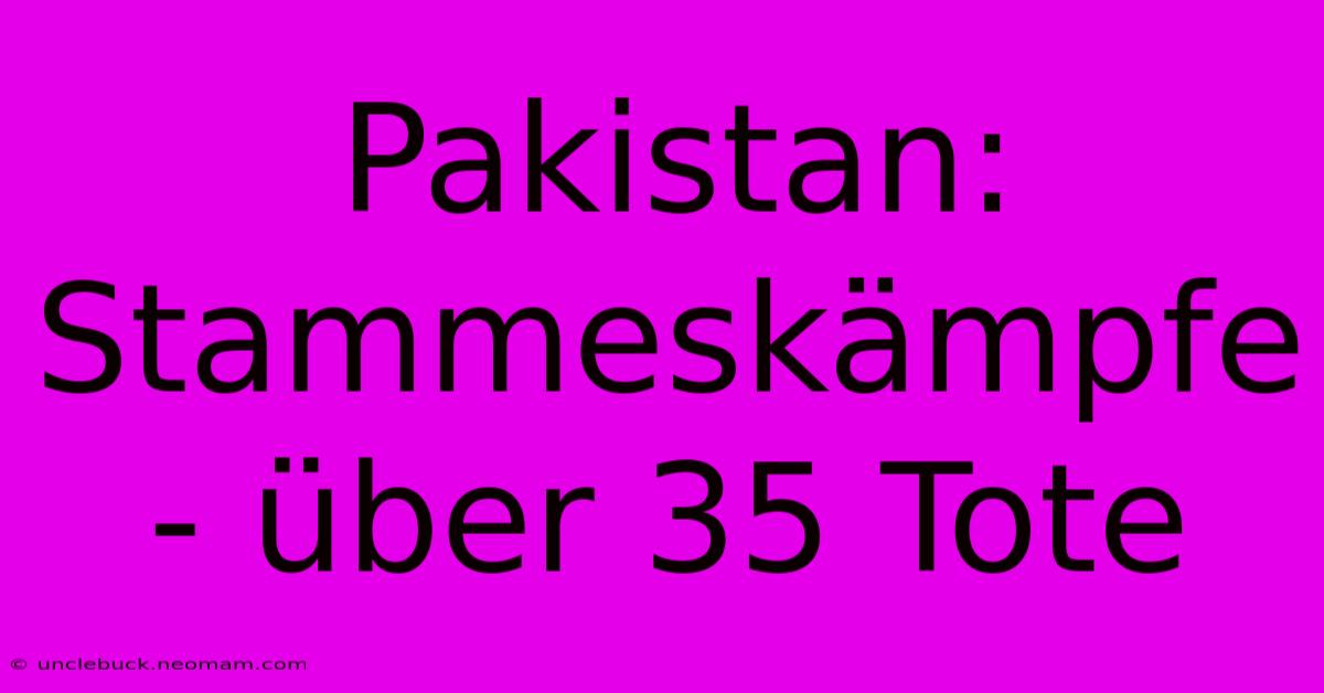 Pakistan:  Stammeskämpfe - Über 35 Tote