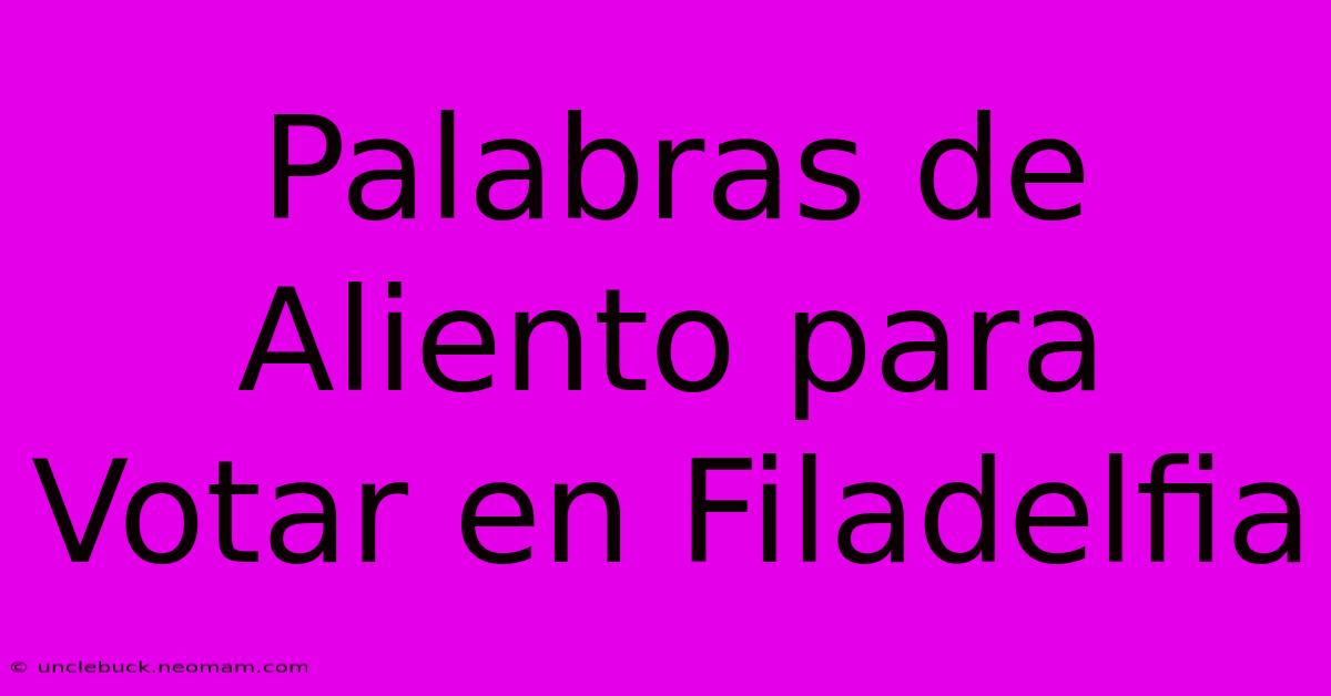 Palabras De Aliento Para Votar En Filadelfia