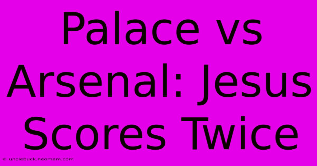 Palace Vs Arsenal: Jesus Scores Twice