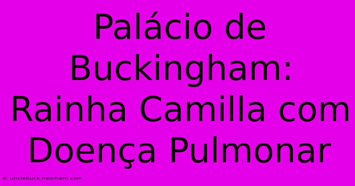 Palácio De Buckingham: Rainha Camilla Com Doença Pulmonar