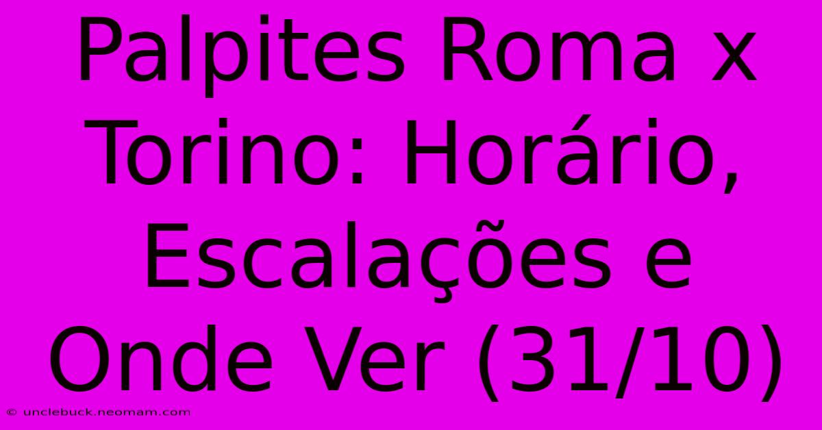 Palpites Roma X Torino: Horário, Escalações E Onde Ver (31/10)