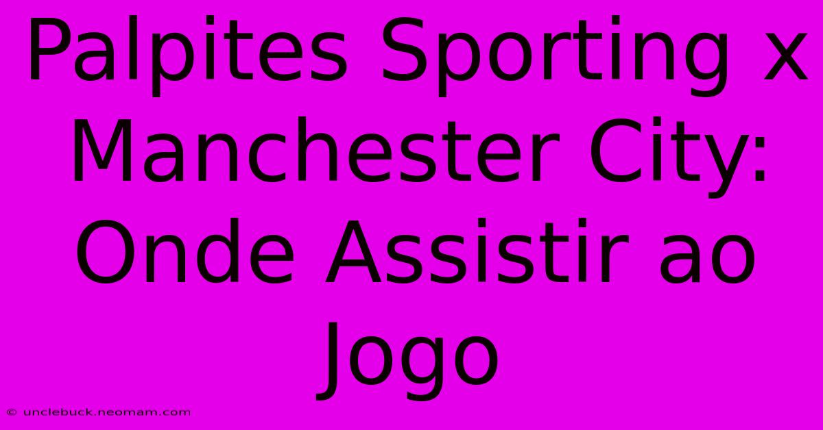 Palpites Sporting X Manchester City:  Onde Assistir Ao Jogo