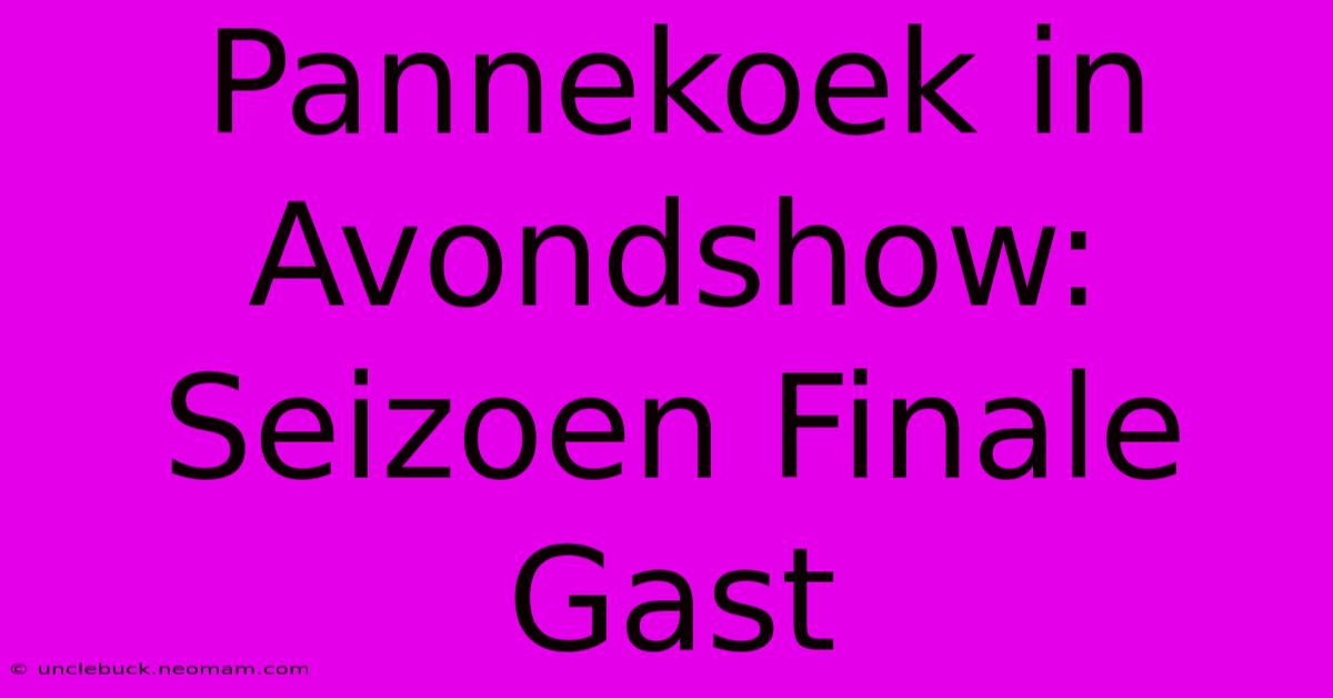 Pannekoek In Avondshow: Seizoen Finale Gast 