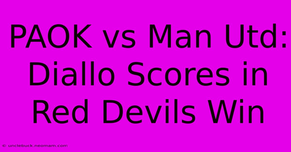 PAOK Vs Man Utd: Diallo Scores In Red Devils Win 