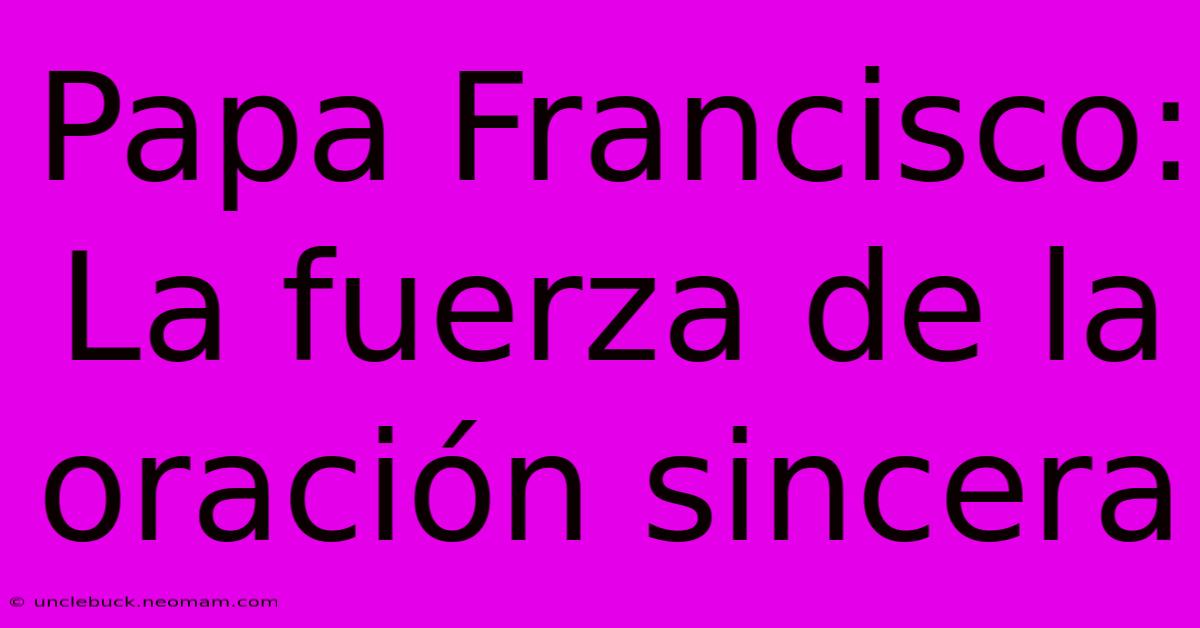 Papa Francisco: La Fuerza De La Oración Sincera 