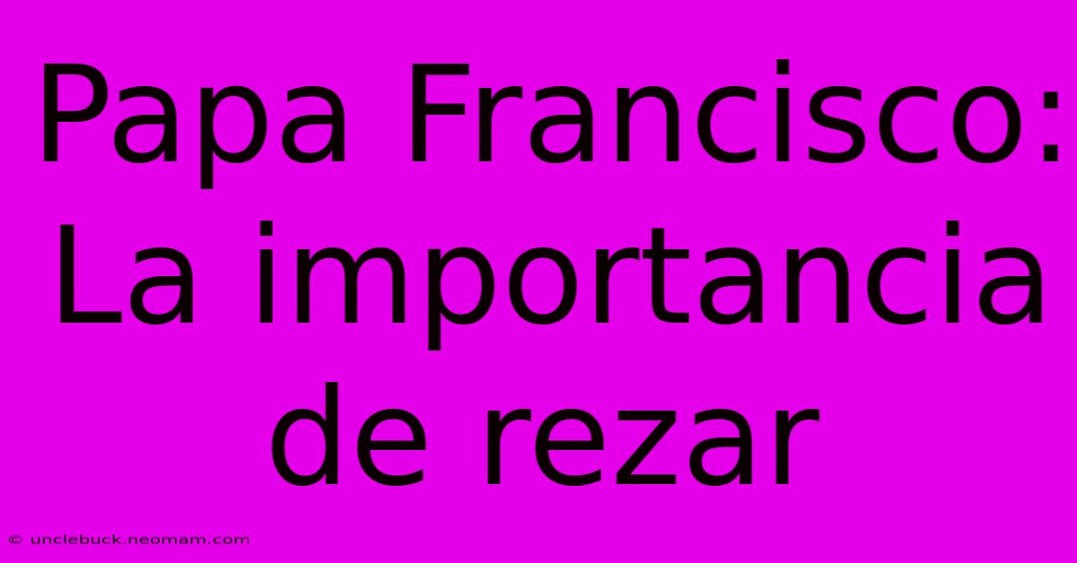 Papa Francisco: La Importancia De Rezar 