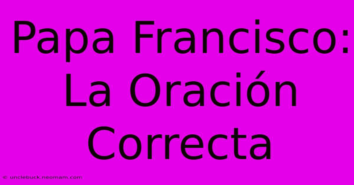 Papa Francisco: La Oración Correcta