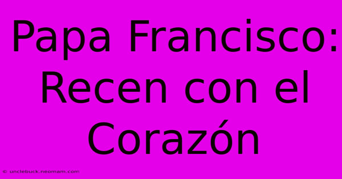 Papa Francisco: Recen Con El Corazón