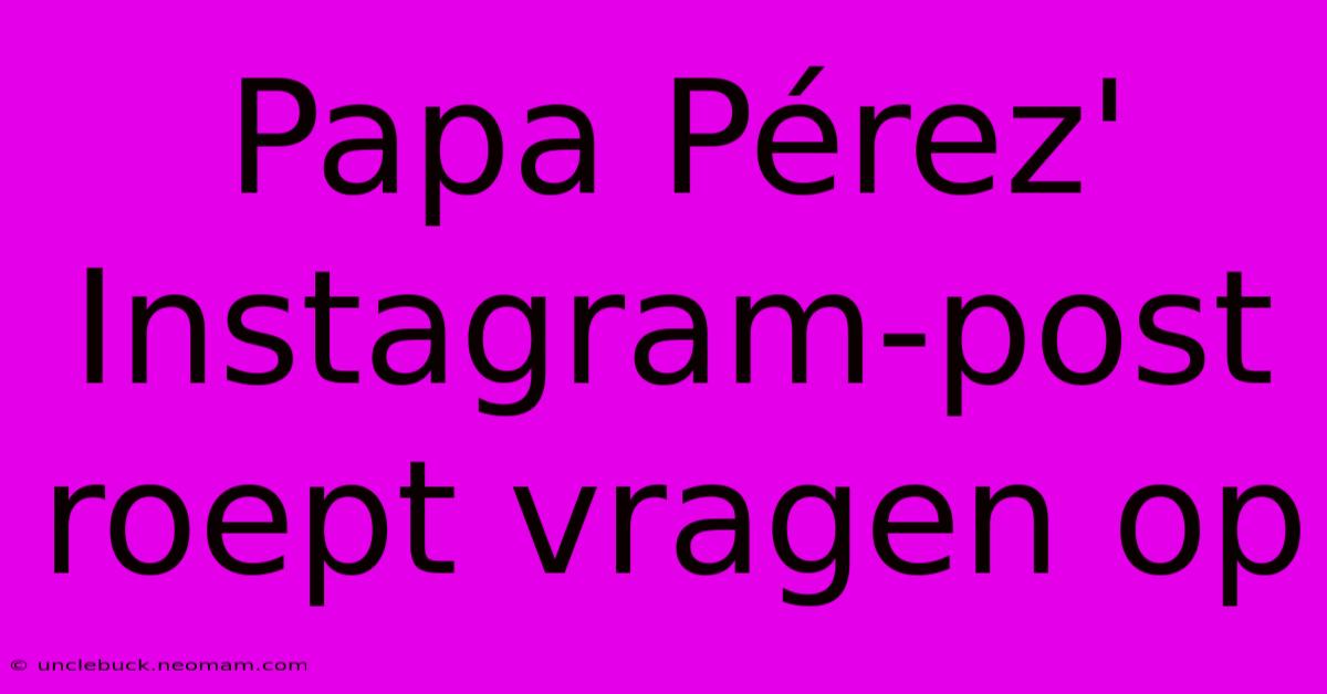 Papa Pérez' Instagram-post Roept Vragen Op