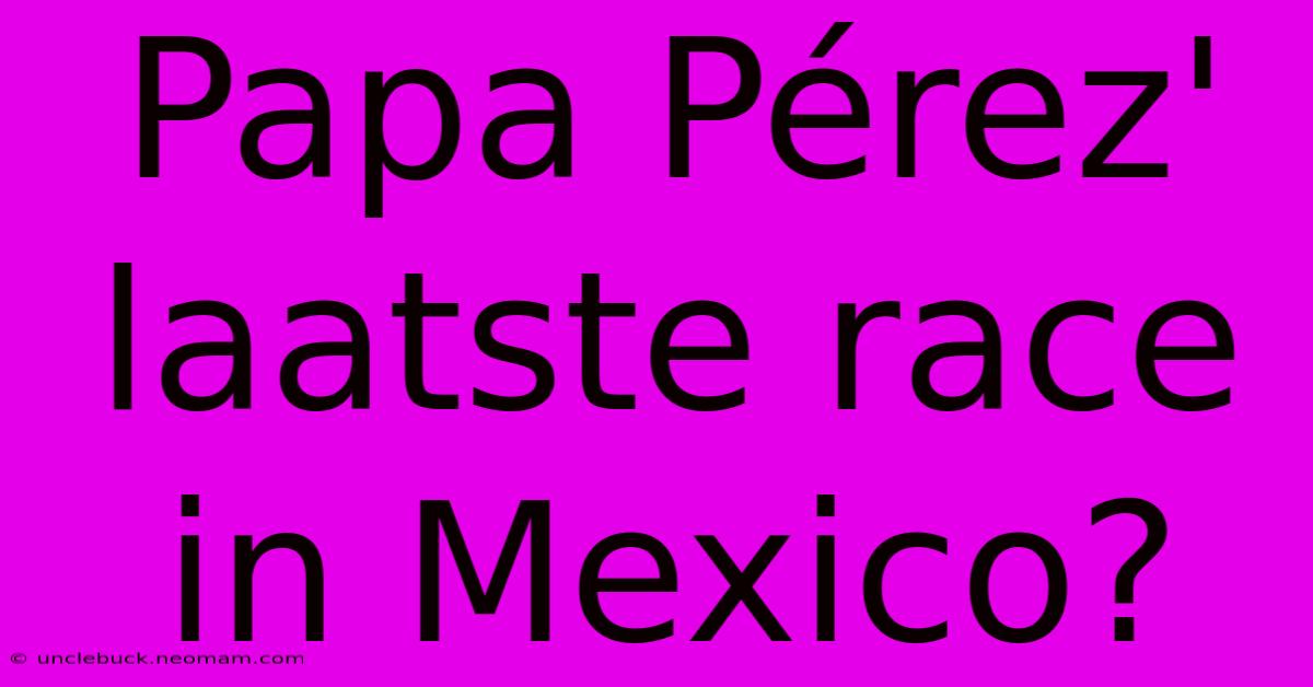 Papa Pérez' Laatste Race In Mexico? 