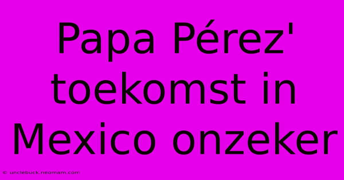 Papa Pérez' Toekomst In Mexico Onzeker