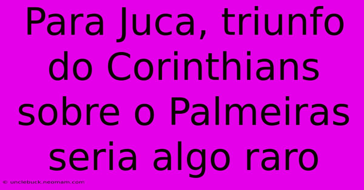 Para Juca, Triunfo Do Corinthians Sobre O Palmeiras Seria Algo Raro