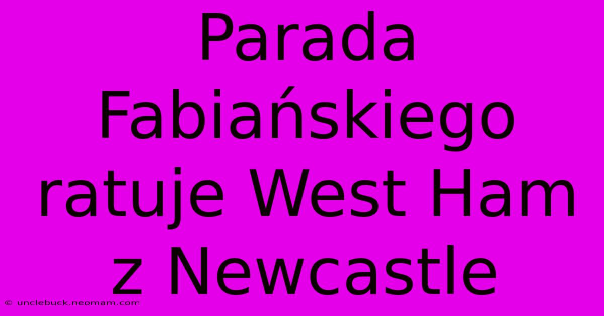 Parada Fabiańskiego Ratuje West Ham Z Newcastle