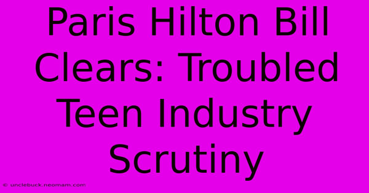 Paris Hilton Bill Clears: Troubled Teen Industry Scrutiny