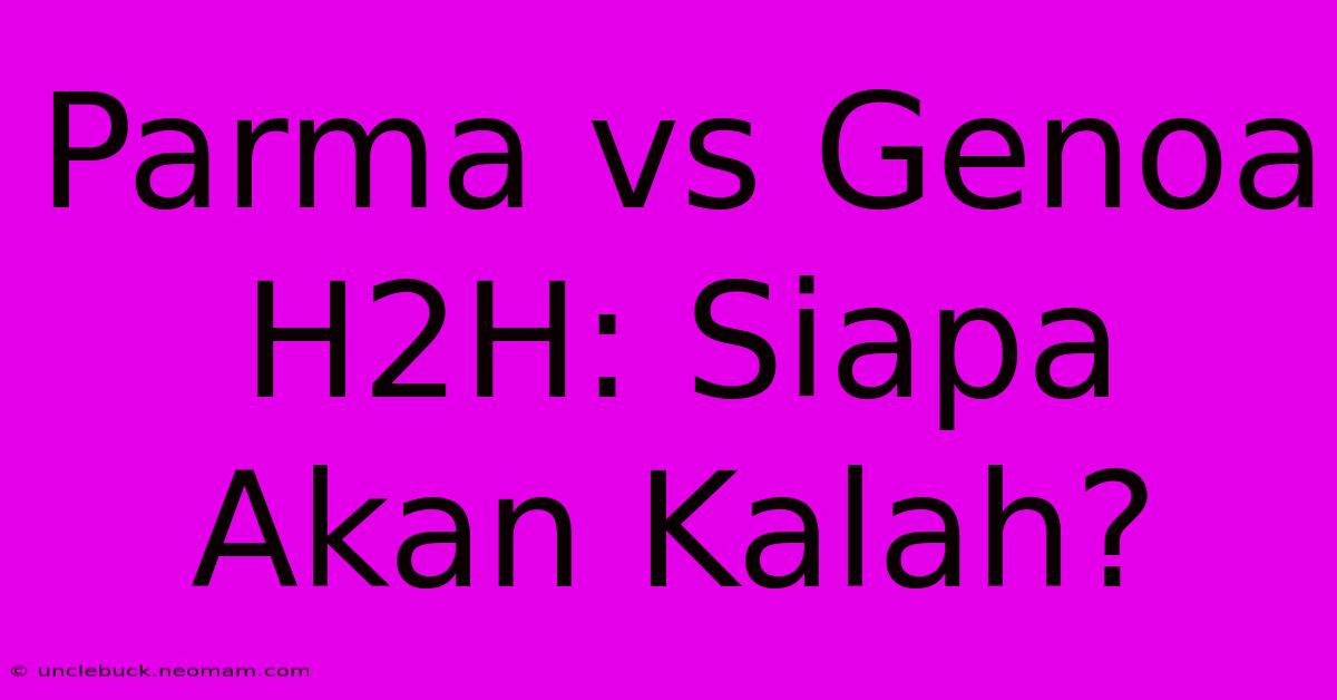 Parma Vs Genoa H2H: Siapa Akan Kalah?