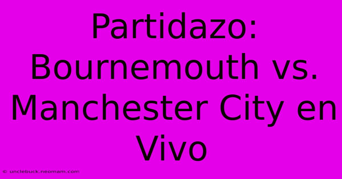 Partidazo: Bournemouth Vs. Manchester City En Vivo 