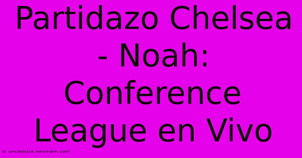 Partidazo Chelsea - Noah: Conference League En Vivo