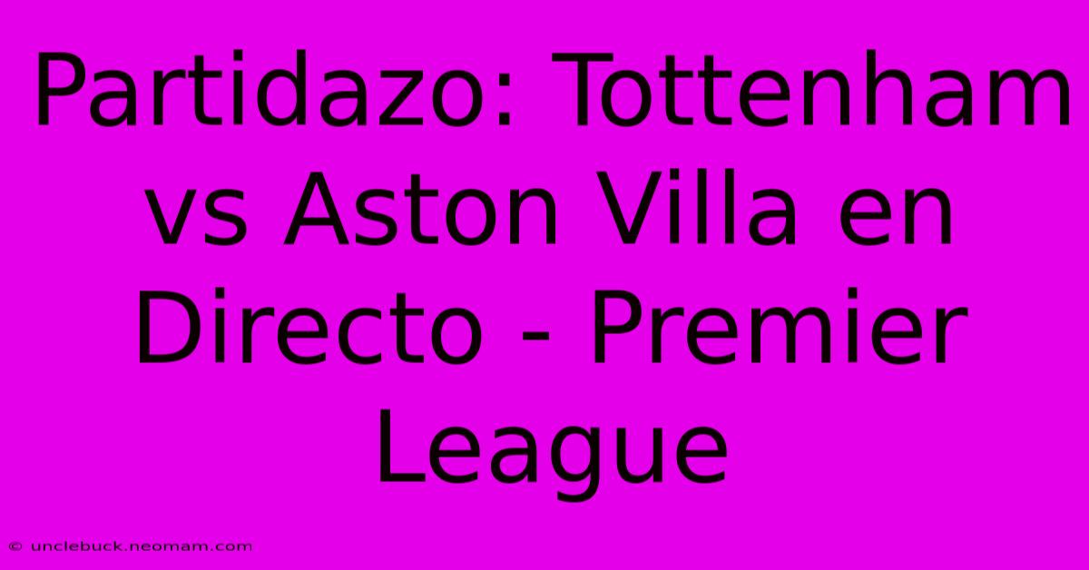 Partidazo: Tottenham Vs Aston Villa En Directo - Premier League 