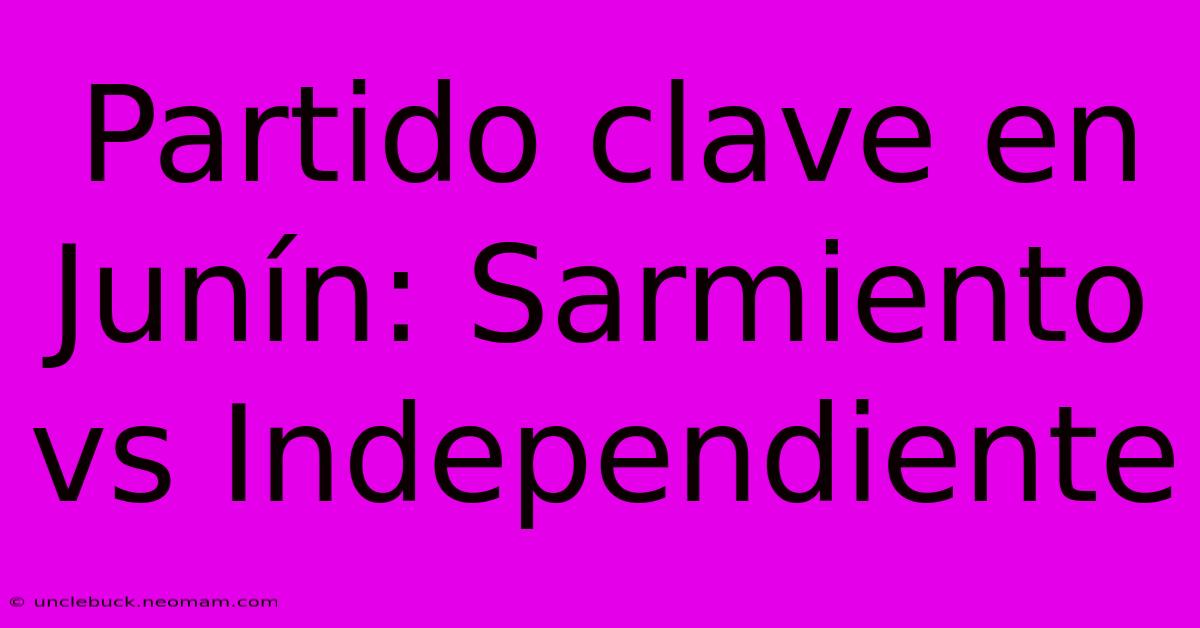 Partido Clave En Junín: Sarmiento Vs Independiente