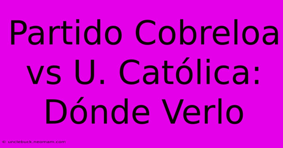 Partido Cobreloa Vs U. Católica: Dónde Verlo