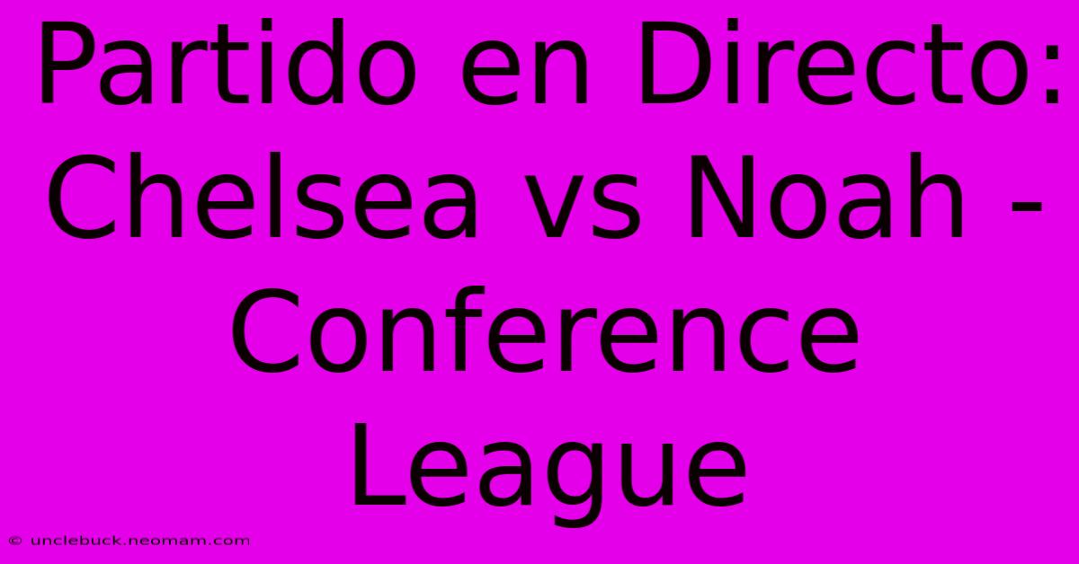 Partido En Directo: Chelsea Vs Noah - Conference League 