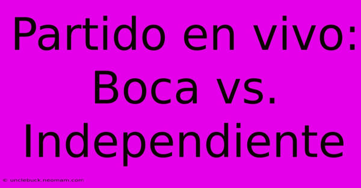 Partido En Vivo: Boca Vs. Independiente