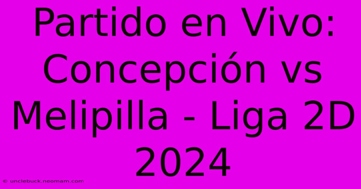 Partido En Vivo: Concepción Vs Melipilla - Liga 2D 2024