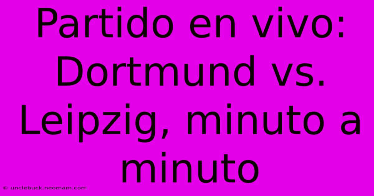 Partido En Vivo: Dortmund Vs. Leipzig, Minuto A Minuto 