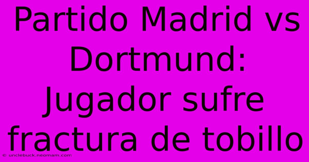 Partido Madrid Vs Dortmund: Jugador Sufre Fractura De Tobillo