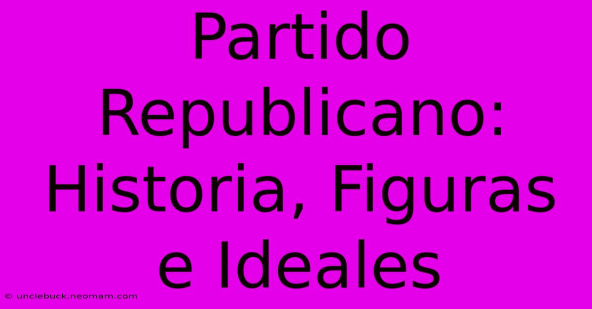 Partido Republicano: Historia, Figuras E Ideales