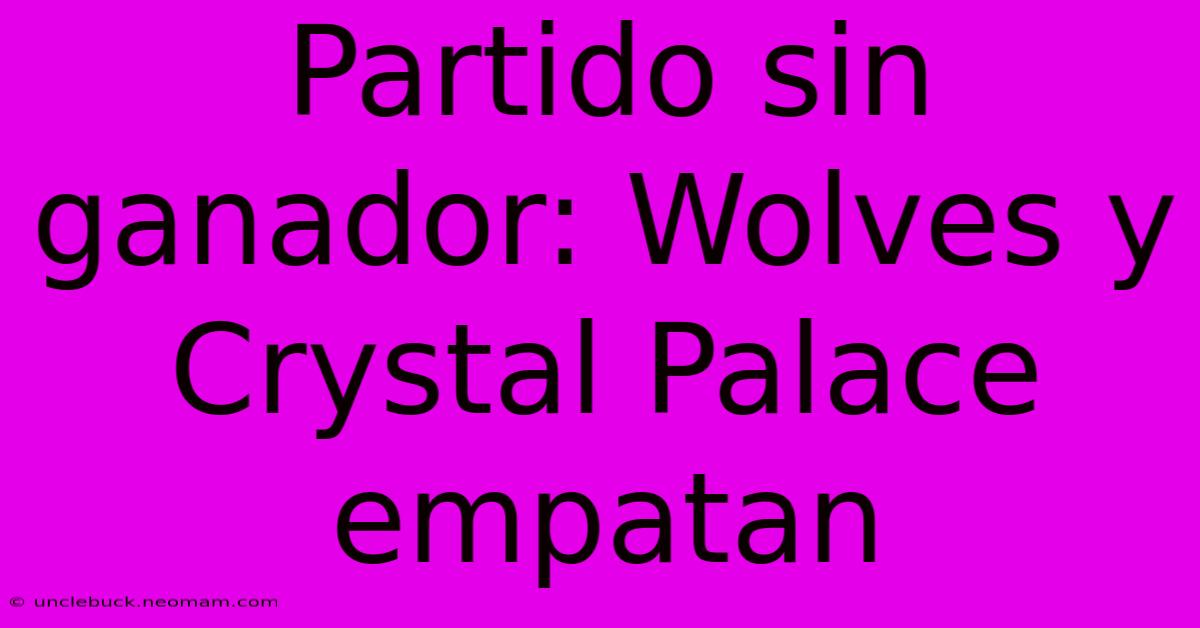 Partido Sin Ganador: Wolves Y Crystal Palace Empatan