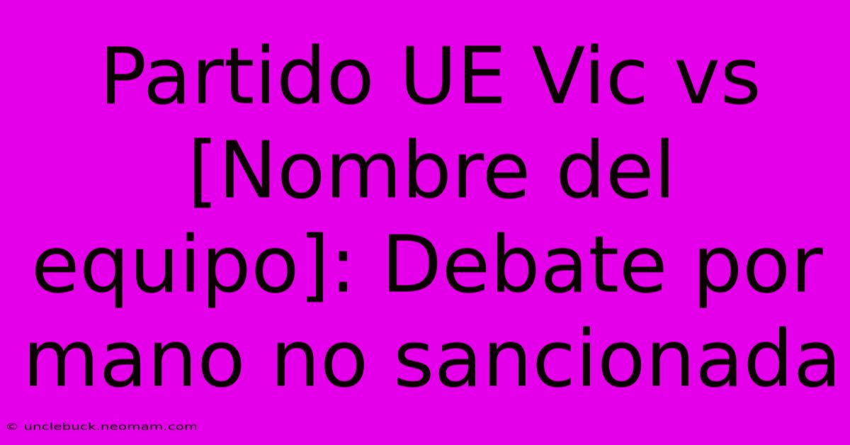 Partido UE Vic Vs [Nombre Del Equipo]: Debate Por Mano No Sancionada 