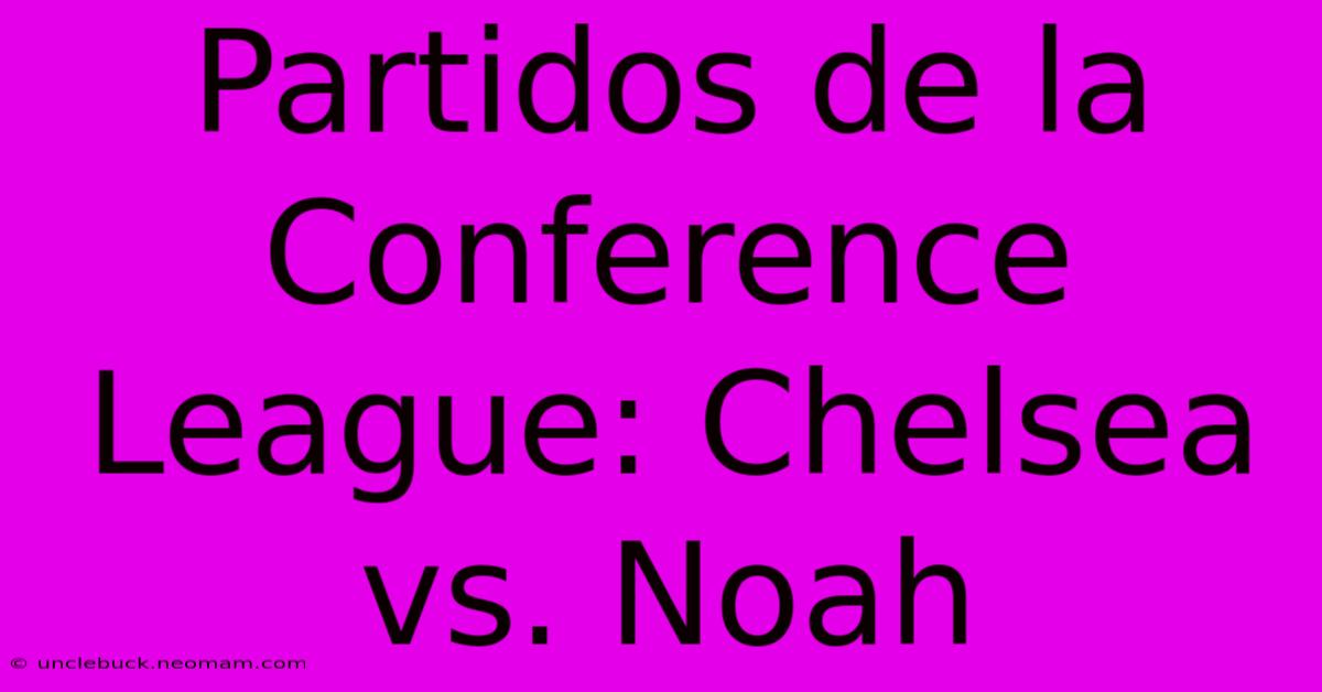 Partidos De La Conference League: Chelsea Vs. Noah 