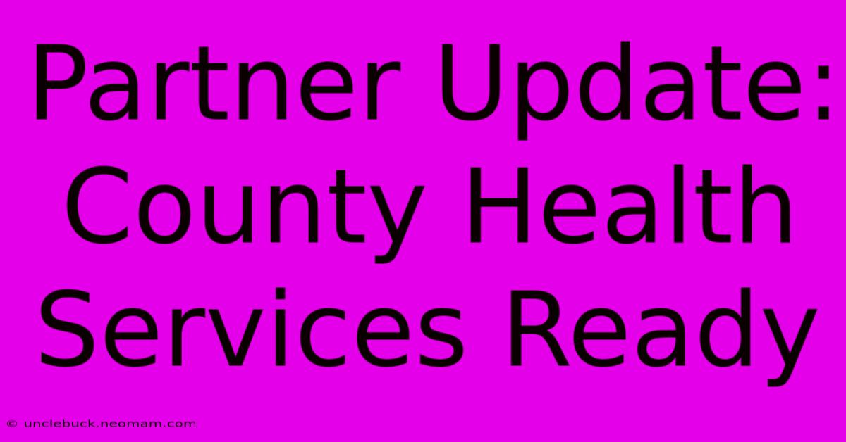 Partner Update: County Health Services Ready