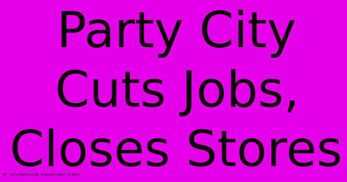 Party City Cuts Jobs, Closes Stores