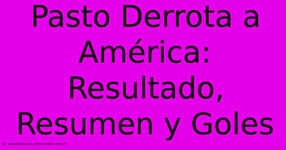 Pasto Derrota A América: Resultado, Resumen Y Goles