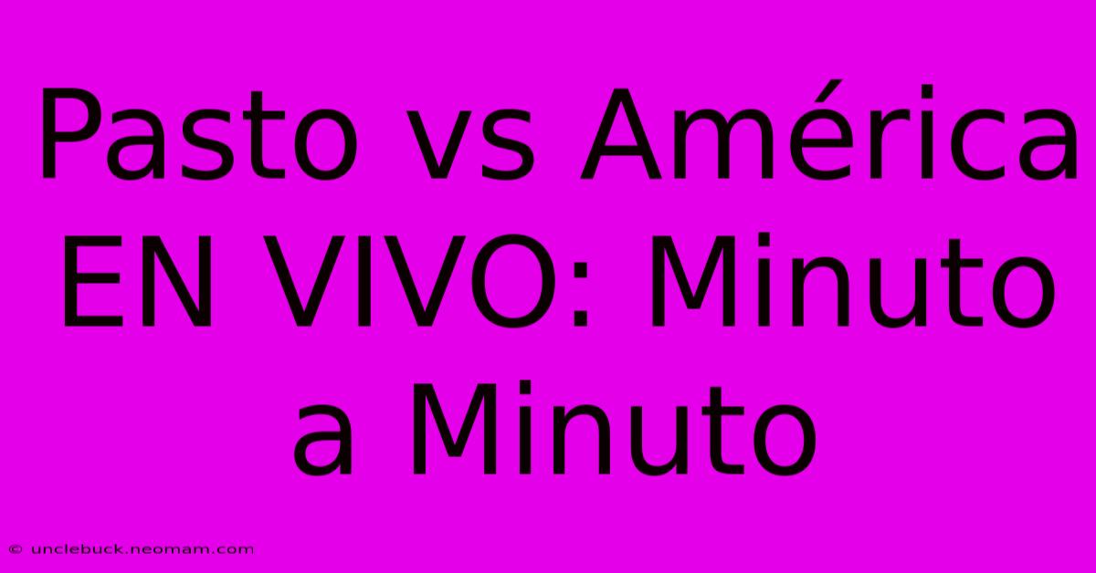 Pasto Vs América EN VIVO: Minuto A Minuto