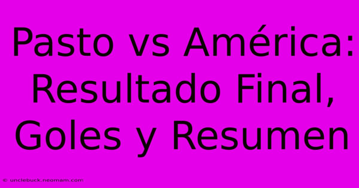 Pasto Vs América: Resultado Final, Goles Y Resumen