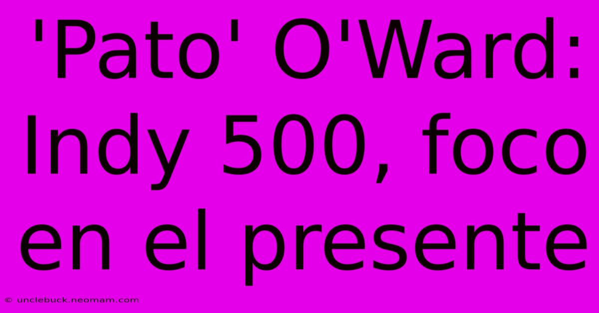 'Pato' O'Ward: Indy 500, Foco En El Presente