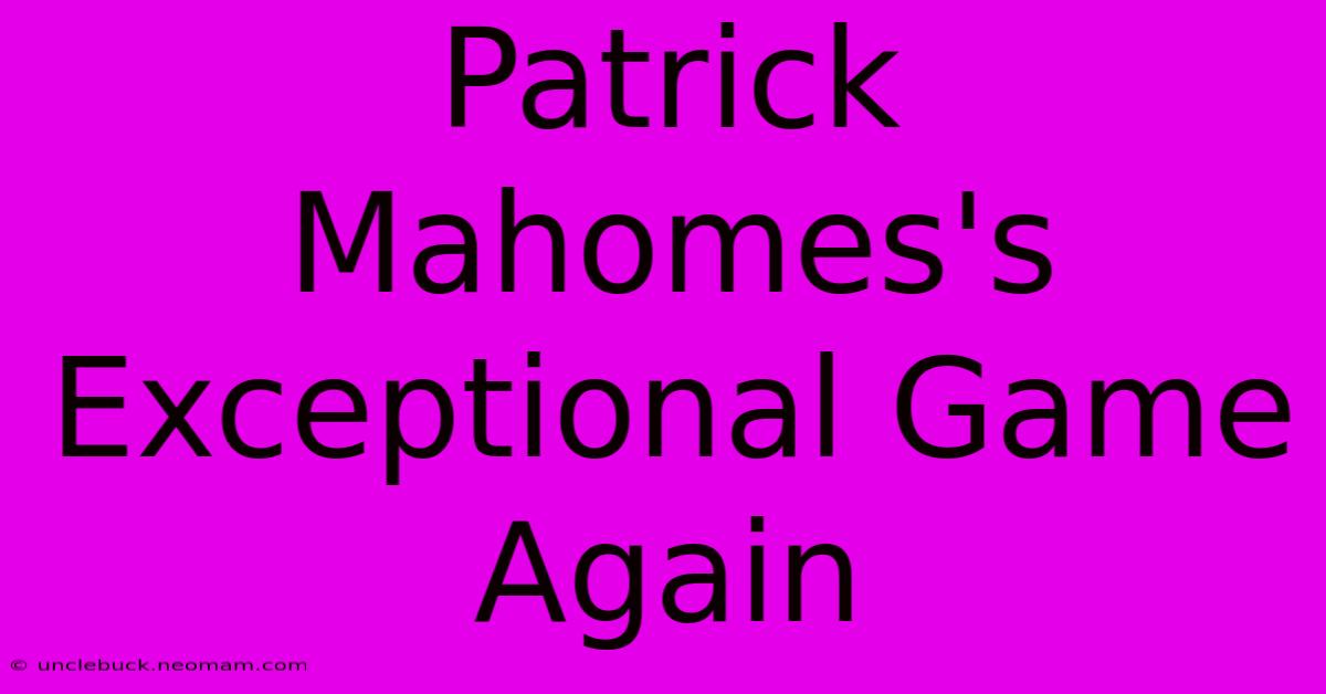 Patrick Mahomes's Exceptional Game Again