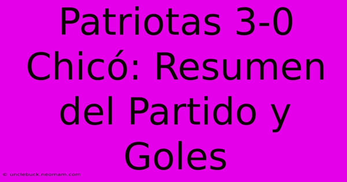 Patriotas 3-0 Chicó: Resumen Del Partido Y Goles