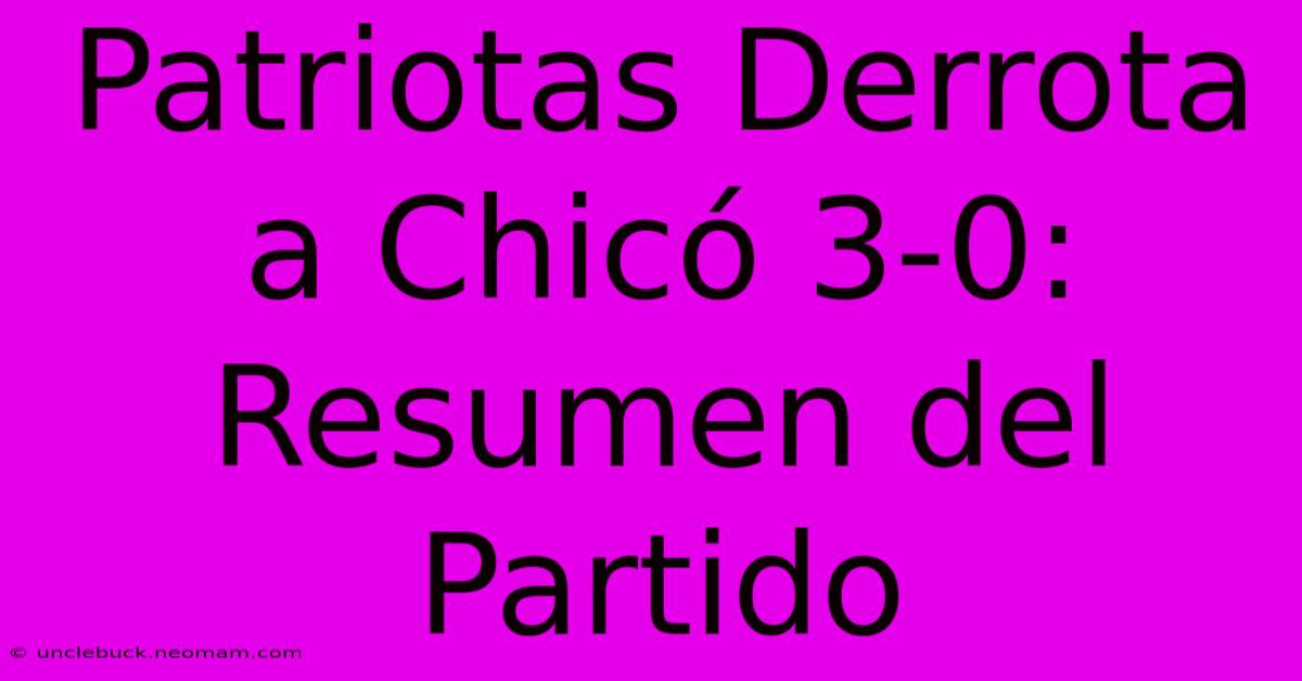 Patriotas Derrota A Chicó 3-0: Resumen Del Partido