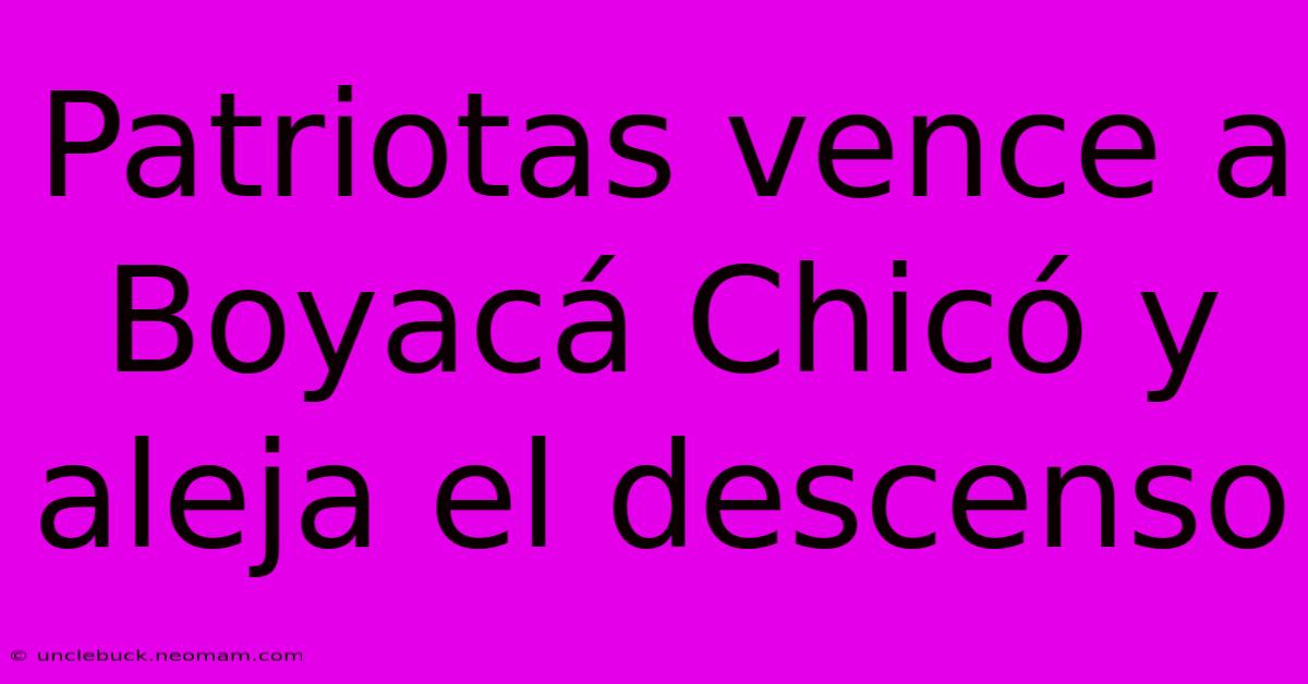 Patriotas Vence A Boyacá Chicó Y Aleja El Descenso