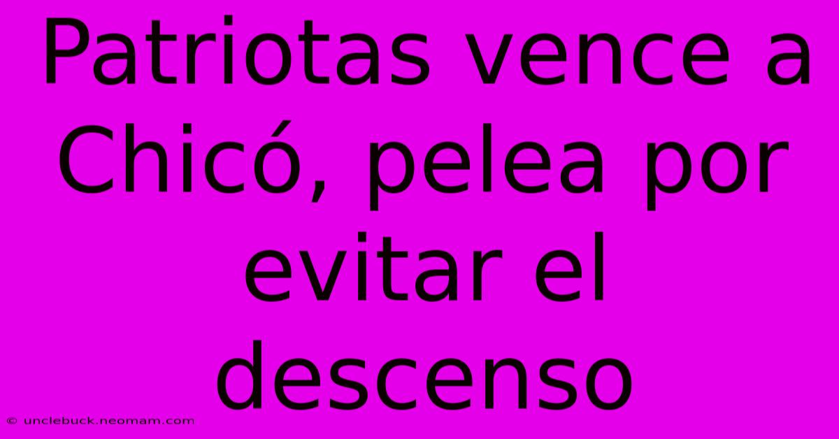 Patriotas Vence A Chicó, Pelea Por Evitar El Descenso 