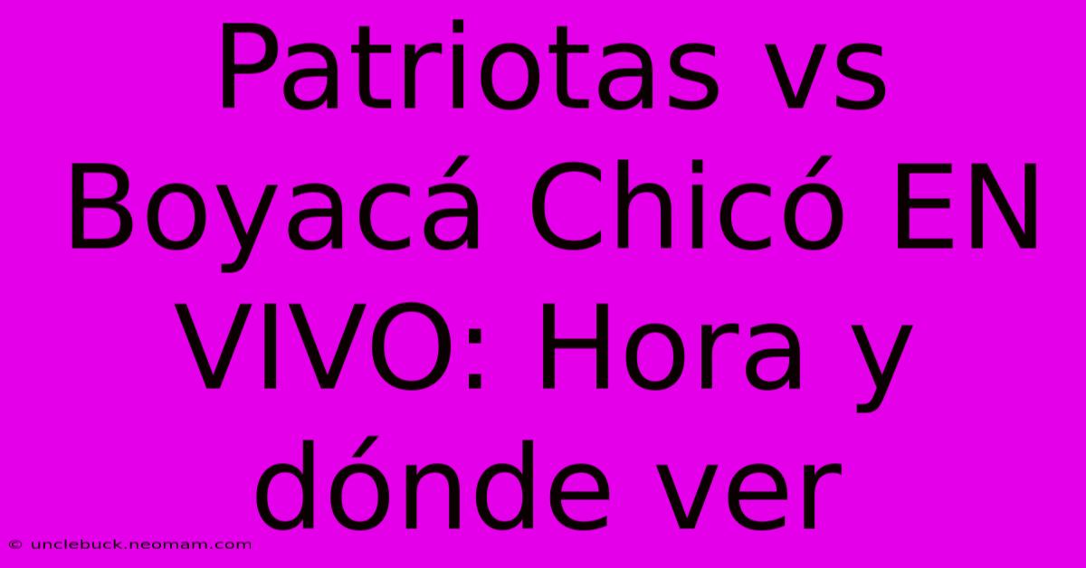 Patriotas Vs Boyacá Chicó EN VIVO: Hora Y Dónde Ver