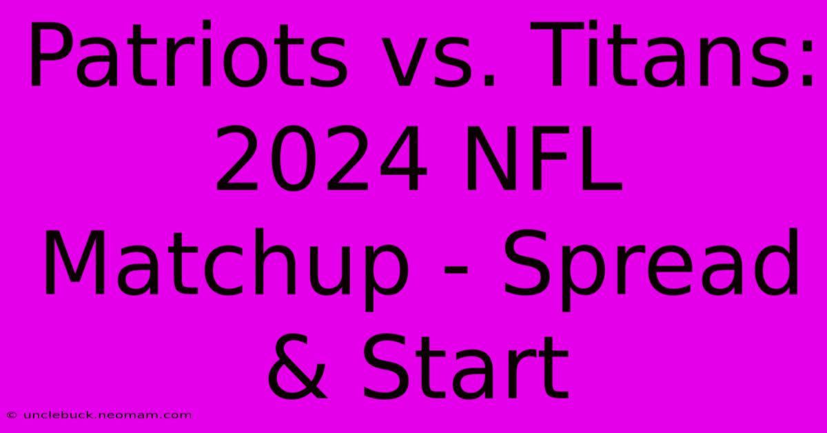 Patriots Vs. Titans: 2024 NFL Matchup - Spread & Start 