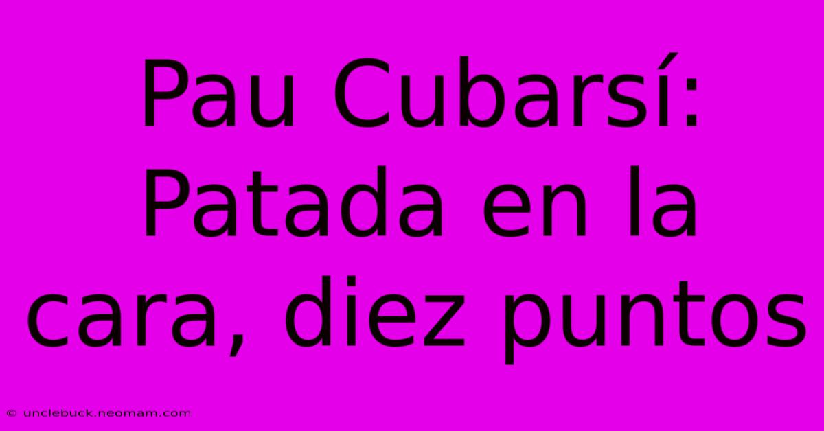 Pau Cubarsí: Patada En La Cara, Diez Puntos